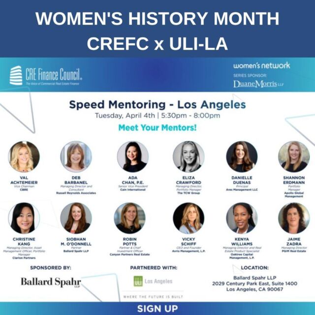 The Women's Network and the ULI Los Angeles Capital Markets Council have come together once again to host the 5th Annual Speed Mentoring event on Tuesday, April 4th. This event, open to female members of CREFC and ULI, will feature notable professionals in commercial real estate, finance, and capital markets leading round table discussions, focusing on the topics that matter most to your professional development.

Meet the Mentors:
Val Achtemeier, CBRE
Deb Barbanel, Russell Reynolds Associates
Ada Chan, P.E., Cain International
Eliza Jane Crawford, The TCW Group
Danielle Duenas, Ares Management Corporation
Shannon Erdmann, Apollo Global Management, Inc.
Christine Kang, Clarion Partners LLC
Siobhan O'Donnell, Ballard Spahr LLP
Robin Potts, Canyon Partners Real Estate
Vicky Schiff, Avrio Management, L.P.
Kenya Williams, Oaktree Capital Management, L.P.
Jaime Zadra, PGIM Real Estate

Event Sponsored by: Ballard Spahr LLP
To sign up, click here: http://on.uli.org/ur3a50NhrUr

#ULI #LosAngeles #ULILA #CREFCWomensNetwork #WomeninRealEstate #CREFC #CommercialRealEstate #networking #professionaldevelopment #mentoring