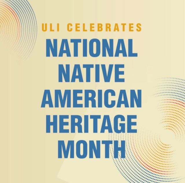 During the month of November, ULI joins the nation in commemorating Native American Heritage Month. We celebrate the contributions of our Native American and Alaska Native ULI members and staff to the built environment and throughout history. We recognize the historical displacement, removal, and exclusion of Native Americans in the United States from their ancestral lands.

ULI is committed to pursuing unrelenting efforts to shape the built environment toward diverse, equitable, and inclusive communities. We continue to believe that current and future industry actions can—and must—remedy the impact of exclusionary practices in the commercial real estate industry, thereby creating access and fostering unity. #NAHM #NativeAmericanHeritageMonth #ULICelebrates